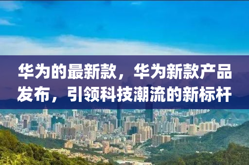 华为新标杆，引领科技潮流的璀璨之星✨